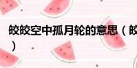 皎皎空中孤月輪的意思(皎皎空中孤月輪出處)