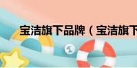 寶潔旗下品牌(寶潔旗下有哪些品牌)