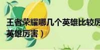王者榮耀哪幾個英雄比較厲害(王者榮耀什么英雄厲害)