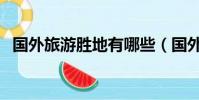 國外旅游勝地有哪些(國外旅游勝地推薦)