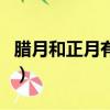 臘月和正月有什么區別（臘月和正月哪些不同）