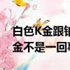 白色K金跟鉑金是一回事兒嗎（白色K金跟鉑金不是一回事兒）
