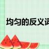均勻的反義詞是什么（均勻的反義詞是啥）