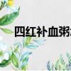 四紅補血粥怎么做（四紅補血粥如何做）