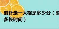 時針走一大格是多少分(時針走一大格是經過多長時間)