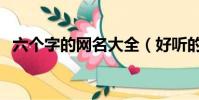 六個字的網名大全(好聽的六個字的網名)