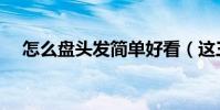 怎么盤頭發簡單好看(這三款都很簡單)