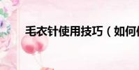 毛衣針使用技巧(如何使用毛衣針)