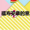 福壽安康的意思（怎么理解福壽安康的意思）