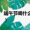 端午節喝什么酒的風俗（端午節可以喝什么酒）