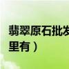 翡翠原石批發市場在哪（翡翠原石批發市場哪里有）