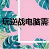 玩逆戰電腦需要什么配置（逆戰的配置需求）