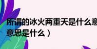 所謂的冰火兩重天是什么意思(冰火兩重天的意思是什么)