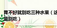 胃不好就別吃三種水果(這三種水果胃不好盡量別吃)