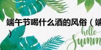 端午節喝什么酒的風俗(端午節可以喝什么酒)