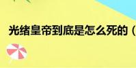光緒皇帝到底是怎么死的(光緒帝的死因)