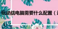 玩逆戰電腦需要什么配置(逆戰的配置需求)