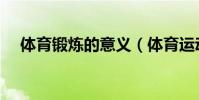 體育鍛煉的意義(體育運動的意義介紹)