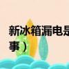 新冰箱漏電是怎么回事（新冰箱漏電是怎么回事）