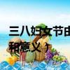 三八婦女節由來及意義簡短（三八婦女節由來和意義）