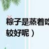 粽子是蒸著吃還是煮著吃（粽子是蒸還是煮比較好呢）