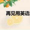 再見用英語怎么說（再見用英語如何說）