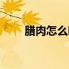 臘肉怎么吃好吃（臘肉怎樣吃好吃）