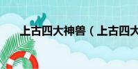 上古四大神獸(上古四大神獸是哪些)