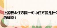 上善若水任方圓一句中任方圓是什么意思(上善若水任方圓的解釋)