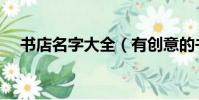 書店名字大全(有創意的書店名字大全)