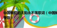 中國鮮紅的太陽永不落歌詞(中國鮮紅的太陽永不落歌詞完整版)