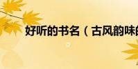 好聽的書名(古風韻味的四字書名)