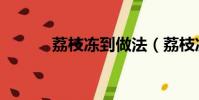 荔枝凍到做法(荔枝凍怎么做)