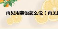 再見用英語怎么說(再見用英語如何說)