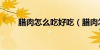 臘肉怎么吃好吃(臘肉怎樣吃好吃)