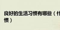 良好的生活習慣有哪些(什么是良好的生活習慣)