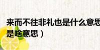 來而不往非禮也是什么意思(來而不往非禮也是啥意思)
