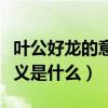 葉公好龍的意思和含義（葉公好龍的意思和含義是什么）