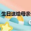 生日送給母親十佳禮物（適合送媽媽的禮物）
