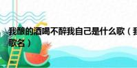 我釀的酒喝不醉我自己是什么歌(我釀的酒喝不醉我自己的歌名)