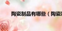 陶瓷制品有哪些(陶瓷制品有什么)