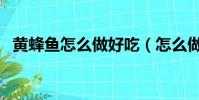 黃蜂魚怎么做好吃(怎么做黃蜂魚才好吃)