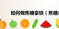 如何做焦糖拿鐵(焦糖拿鐵的做法)