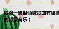 微微一笑很傾城歌曲有哪些(微微一笑很傾城的背景音樂)