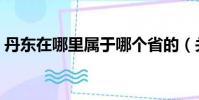 丹東在哪里屬于哪個省的(關于丹東的介紹)