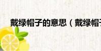 戴綠帽子的意思(戴綠帽子是什么意思)