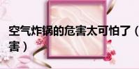 空氣炸鍋的危害太可怕了(空氣炸鍋有什么危害)