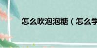 怎么吹泡泡糖(怎么學吹泡泡糖)