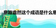 意趣盎然這個成語是什么意思(意趣盎然解釋)