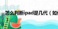 怎么判斷ipad是幾代(如何判斷ipad是幾代)